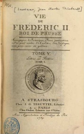 Vie De Frederic II. Roi De Prusse : Accompagnée de Remarques, Pièces justificatives et d'un grand nombre d'Anecdotes dont la plupart n'ont point encore été publiées, 5. Lettres sur Frédéric ; T. 1