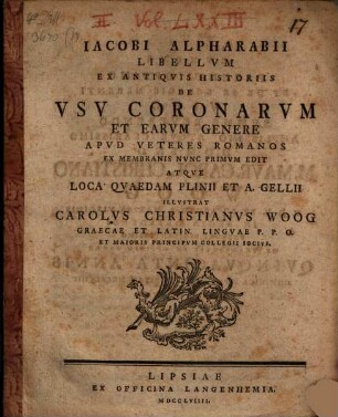 Iacobi Alpharabii Libellvm Ex Antiqvis Historiis De Vsv Coronarvm Et Earvm Genere Apvd Veteres Romanos Ex Membranis Nvnc Primvm Edit Atqve Loca Qvaedam Plinii Et A. Gellii Illvstrat Carolvs Christianvs Woog Graecae Et Latin. Lingvae P. P. O. Et Maioris Principvm Collegii Socivs