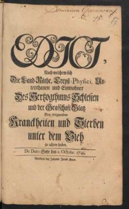 Edict, Nach welchem sich Die Land-Räthe, Creyß-Physici, Unterthanen und Einwohner Des Hertzogthums Schlesien und der Grafschaft Glatz Bey ereignenden Kranckheiten und Sterben unter dem Vieh zu achten haben : De Dato Sohr den 2. Octobr. 1745