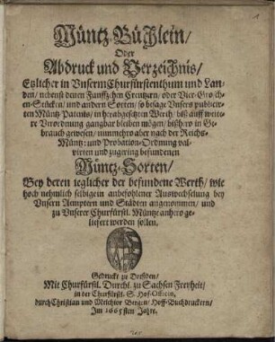Müntz-Büchlein/ Oder Abdruck und Verzeichnis/ Etzlicher in Unserm Churfürstenthum und Landen ... nunmehro aber nach der Reichs-Müntz: und Probation-Ordnung valvirten und zugering befundenen Müntz-Sorten : Bey deren jeglicher der befundene Werth/ wie hoch nehmlich selbige ... bey Unsern Aemptern und Städten angenommen/ und zu Unserer Churfürstl. Müntze anhero geliefert werden sollen