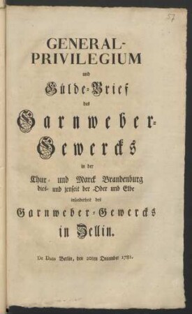 General-Privilegium und Gülde-Brief des Garnweber-Gewercks in der Chur- und Marck Brandenburg dies- und jenseit der Oder und Elbe, insonderheit des Garnweber-Gewercks in Zellin : De Dato Berlin, den 20ten December 1781