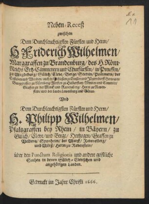 Neben-Recess zwischen Dem Durchleuchtigsten Fürsten und Herrn/ H. Friderich Wilhelmen/ Marggraffen zu Brandenburg ...und Churfürsten ... Und Dem ... H. Philipp Wilhelmen/ Pfaltzgraffen bey Rhein/ in Bäyern ... Hertzogen ... über den Punctum Religionis ... in denen Gülich-Clevischen und angehörigen Landen