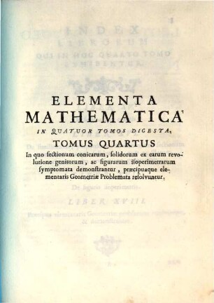P. F. Fortunatio a Brixia Elementa mathematica, 4. In quo sectionum conicarum, solidorum ex earum revolutione genitorum, ac figurarum isoperimetrarum symptomata demonstrantur, praecipuaque elementaris geometriae problemata resolvuntur. - 1756. - 152 S., XIX Bl. : graph. Darst.