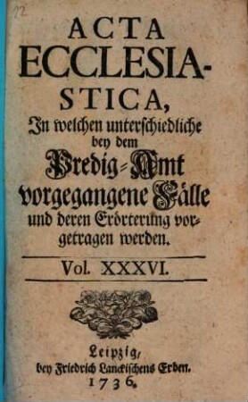 Acta ecclesiastica : in welchen unterschiedliche bey dem Predigt-Amt vorgegangene Fälle erörtert werden, 36. 1736