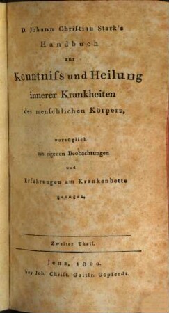 D. Johann Christian Stark's auf Läuthenthal und Sachsenhausen Herzogl. S. Weimarischen Hofraths, wirklichen Leibarztes und ordentlichen öffentlichen Lehrers Handbuch zur Kenntniss und Heilung innerer Krankheiten des menschlichen Körpers : vorzüglich aus eigenen Beobachtungen und Erfahrungen am Krankenbette gezogen, Zweyter Theil. Chronische oder langsam ablaufende Krankheiten