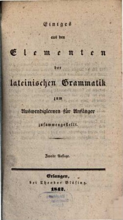 Einiges aus den Elementen der lateinischen Grammatik zum Auswendiglernen f. Anfänger zusammengestellt