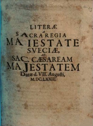 Literae A Sacra Regia Maiestate Sveciae, Ad Sac. Caesaream Majestatem : Datae d. VII. Augusti. M. DC.LXXIII.
