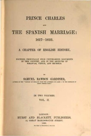 Prince Charles and the Spanish Marriage 1617 - 1623 : A Chapter of English History, founded principally upon unpublished Documents in this Country, and in the Archives of Simancas, Venice, and Brussels. In 2 Volumes. II