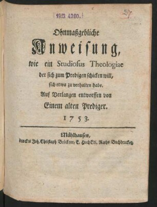 Ohnmaßgebliche Anweisung, wie ein Studiosus Theologiae der sich zum Predigen schicken will, sich etwa zu verhalten habe : Auf Verlangen entworffen von Einem alten Prediger. 1753