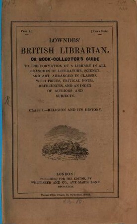 Lowndes' British Librarian or bookcollector's guide : to the formation of a library in all branches of literature, science and art ; arranged in classes, with prices, critical notes, references and an index of authors and subjects, 1