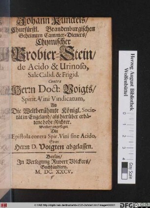 Johann Kunckels/ Churfürstl. Brandenburgischen Geheimten Cammer-Dieners/ Chymischer Probier-Stein/ de Acido & Urinoso, Sale Calid. & Frigid. Contra Herrn Doct: Voigts/ Spirit. Vini Vindicatum, An Die Weltberühmte Königl. Societät in Engeland ...
