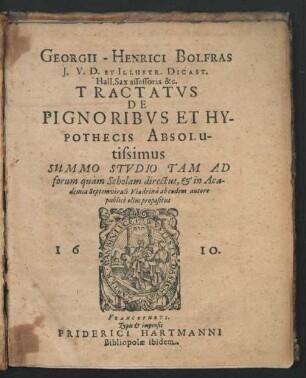 Georgii-Henrici Bolfras I.U.D. Et Illustr. Dicast. Hall. Sax assessoris &c. Tractatus De Pignoribus Et Hypothecis Absolutissimus : Summo Studio Tam Ad forum quam Scholam directus, & in Academia Septemvirali Viadrina ab eodem autore publice olim propositus