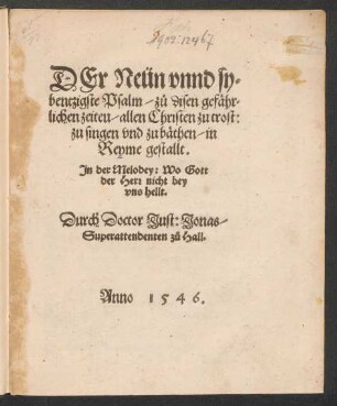 DEr Neün vnnd sy=||bentzigste Psalm/ z°u disen gefæhr=||lichen zeiteu [!]/ allen Christen zu trost:|| zu singen vnd zu bæthen/ in || Reyme gestallt.|| Jn der Melodey: Wo Gott || der Herr nicht bey || vns hellt.|| Durch Doctor Just: Jonas/|| Superattendenten z°u Hall.||