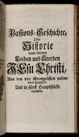 Passions-Geschichte, Oder Historie vom bittern Leiden und Sterben JEsu Christi : Aus den vier Evangelisten zusammen gezogen, Und in fünff Hauptstücke abgetheilet