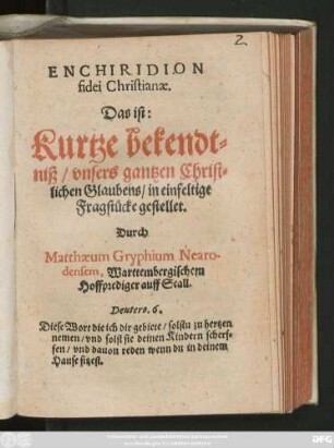 ENCHIRIDION || fidei Christianae.|| Das ist:|| Kurtze bekendt=||niß/ vnsers gantzen Christ=||lichen Glaubens/ in einfeltige || Fragstücke gestellet.|| Durch || Matthaeum Gryphium Nearo-||densem, Warttembergischem || Hoffprediger auff Scall.|| ... ||