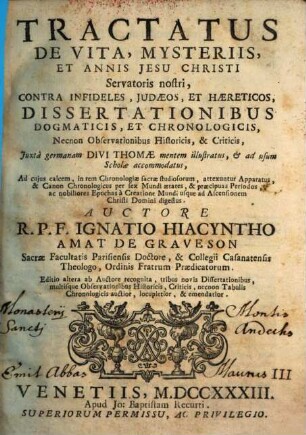 Tractatus de vita, mysteriis et annis Jesu Christi, Servatoris nostri : contra infideles Judaeos, et haereticos, dissertationibus dogmaticis et chronologicis, necnon observationibus historicis et criticis, juxta germanam divi Thomae mentem illustratus, & adusum schollae accommodatus ..., 1