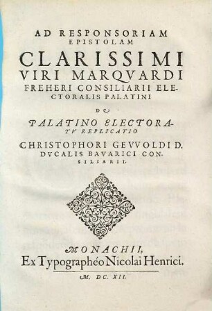 Ad Responsoriam Epistolam Clarissimi Viri Marquardi Freheri Consiliarii Electoralis Palatini De Palatino Electoratu Replicatio Christophori Gevvoldi ...