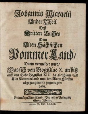 Ander Theil Deß Dritten Buches Vom Alten Sächsischen Pommer-Land, Darin vermeldet wird, Was sich von Bogißlao X. an biß auff den Todt Bogißlai XIII. da gleichsam daß Alte Pommerland mit den Alten Fürsten abgegangen ist, zugetragen habe