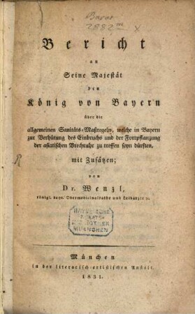 Bericht an seine Majestät den König von Bayern über die allgemeinen Sanitäts-Maßregeln, welche in Bayern zur Verhütung der asiat. Brechruhr zu treffen sein dürften : mit Zusätzen