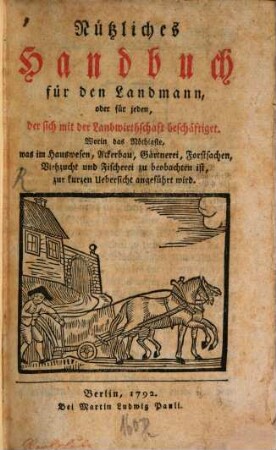 Nützliches Handbuch für den Landmann, oder für jeden, der sich mit der Landwirthschaft beschäftiget : Worin das Nöthigste, was im Hauswesen, Ackerbau, Gärtnerei, Forstsachen, Viehzucht und Fischerei zu beobachten ist, zur kurzen Uebersicht angeführt wird