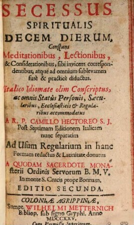 Secessus Spiritualis Decem Dierum : Constans Meditationibus, Lectionibus, & Considerationibus, sibi invicem correspondentibus, atque ad omnium sublevamen fuse & practice diductus