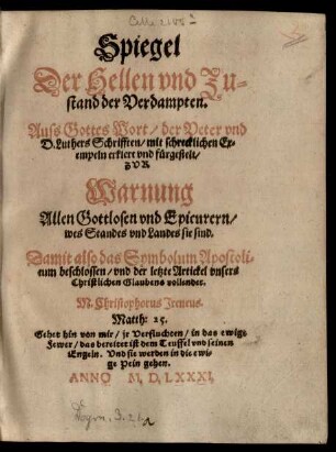 Spiegel || Der Hellen vnd Zu=||stand der Verdampten.|| Auss Gottes Wort/ der Veter vnd || D. Luthers Schrifften/ mit schrecklichen Ex=||empeln erklert vnd fürgestellt/|| ZVR || Warnung || Allen Gottlosen vnd Epicurern/|| wes Standes vnd Landes sie sind.|| ... M. Christophorus Jreneus.|| ... ||