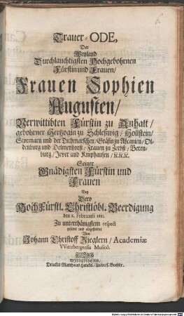 Trauer-ODE, Der Weyland Durchlauchtigsten Hochgebohrnen Fürstin und Frauen, Frauen Sophien Augusten, Verwittibten Fürstin zu Anhalt, gebohrner Hertzogin zu Schleßwig, Hollstein ... Seiner Gnädigsten Fürstin und Frauen Bey Dero HochFürstl. Christlöbl. Beerdigung den 8. Februarii 1681. Zu unterthänigstem respect gesetzet und eingesendet