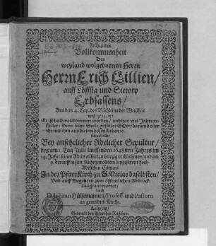 Frühezeitige Vollkommenheit Des weyland wolgebornen Herrn ... Erich Lillien/ auff Löffsta und Sietorp Erbsassens/ Aus dem 4. Cap. des Büchleins der Weißheit ... Er ist bald vollkommen worden ... : Bey ... Sepultur/ des am 1. Tag Julii lauffenden 1648sten Jahres im 14. Jahre seines Alters allhier zu Leipzig verblichenen/ und am 9. darauff in sein Ruhegewölblein beygesetzten hoch-Adelichen Cörpers