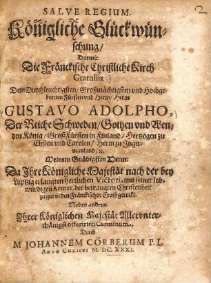 Salve Regium : Darmit Die Fränckische Christliche Kirch Gratulirt Dem Durchleuchtigsten, Großmächtigsten vnd Hochgebornen Fürsten vnd Herrn, Herrn Gustavo Adolpho, Der Reiche Schweden, Gothen vnd Wenden König ... = Königliche Glückwünschung
