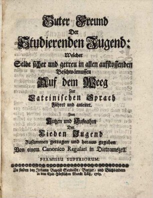 Guter Freund Der Studierenden Jugend : Welcher Selbe sicher und getreu in allen aufstossenden Beschwärnussen Auf dem Weeg Zur Lateinischen Sprach Führet und anleitet