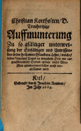 Christian Kortholten D. Treuhertzige Auffmunterung Zu sorgfältiger unterweisung der Einfältigen und Unwissenden in der heilsamen Glaubens-Lehre : welche leider! heutiges Tages an manchem Orte ... verabsäumet wird