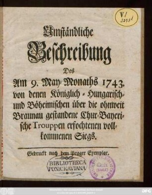 Umständliche Beschreibung Des Am 9. May-Monaths 1743. von denen Königlich-Hungarisch- und Böheimischen über die ohnweit Braunau gestandene Chur-Bayerische Trouppen erfochtenen vollkommenen Siegs