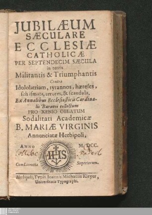 [Pars Secunda]: Jubilæum Sæculare Ecclesiæ Catholicæ Per Septendecim Sæcula Militantis & Triumphantis Contra Idololatriam, tyrannos, hæreses, schismata, errores, & scandala Iubilaeum Saeculare Ecclesiae Catholicae Per Septendecim Saecula Militantis et Triumphantis Contra Idololatriam, tyrannos, haereses, schismata, errores, et scandala : Per Septendecim Sæcula Militantis & Triumphantis Contra Idololatriam, tyrannos, hæreses, schismata, errores, & scandala ; Ex Annalibus Ecclesiasticis collectum Pro Xenio Oblatum Academicæ Sodalitati Dominorum B. Mariæ Virginis Annunciatæ Herbipoli, Anno ...