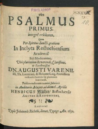 Psalmus Primus, integre resolutus : Quem ... In Inclyta Rostochiensium Academia Sub Moderamine ... Dn. Augusti Varenii, SS. Th. Licentiati, & Hebraeae Ling. Professoris ... Publico eruditorum examini submittit ... ad diem 6. Aprilis Henricus Müller/ Rostochiensis Auctor & Respondens