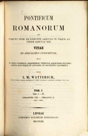 Pontificum Romanorum qui fuerunt inde ab exeunte saeculo IX usque ad finem saeculi XIII vitae : ab aequalibus conscriptae quas ex archivi Pontificii, bibliothecae Vaticanae aliarumque codicibus adiectis et annalibus et documentis gravioribus, 1. Iohannes VIII. - Urbanus II. : 872 - 1099