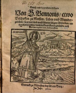Gewiß und approbirte Historia von S. Bennonis, etwo Bischoffen zu Meissen Leben und Wunderzaichen : so er vor und nach seinem seligen Absterben, an mancherlay Orthen durch die Gnad Gottes gewürcket, auch sein Canonization und Fest betreffent