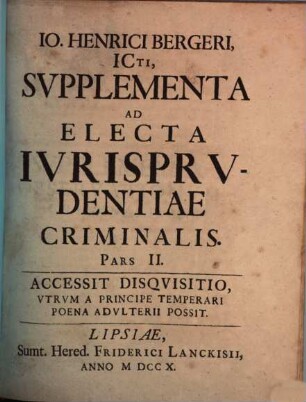 Io. Henrici Bergeri ICti, Electa Ivrisprvdentiae Criminalis, variis Consultationibus, Quaesitis Responsis ac Praeiudiciis illustrata, Pars II.. Io. Henrici Bergeri, ICti, Svpplementa Ad Electa Ivrisprvdentiae Criminalis : Accessit Disqvisitio, Vtrvm A Principe Temperari Poena Advlterii Possit