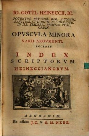 Io. Gottl. Heineccii, IC. Potentiss. Prcssor. Reg. A Consil. Sanctior. Et Ivrivm Ac Philosoph. In Ill. Frideric. Profess. Pvbl. Ordin. Opvscvla Minora Varii Argumenti : Accedit Scritorvm Heineccianorvm