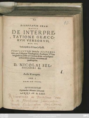 DISPVTATIO GRAM-||MATICA || DE INTERPRE=||TATIONE GRAECO=||RVM VERBORVM,|| ACT. III.|| Iēsun Christon hon dei uranon dexasthai.|| COMPLECTENS ēthologian RESPONSI-||onis, qua Collegium Theologicum Academiae VVite=||bergensis uti posset ad Chartam de his verbis superi=||oribus diebus editam, cui nomen est || praescriptum || D. NICOLAI SEL=||NECCERI &c.|| Aucta & recognita.|| ... ||