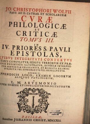 Jo. Christophori Wolfii Past. Ad D. Catharin. Hamburgens. Et Scholarch. Curae Philologicae Et Criticae ... : Quibus Integritati Contextus Graeci Consulitur, Sensus Verborum Ex Praesidiis Philologicis Illustratur, Diversae Interpretum Sententiae Summatim Enarrantur, Et Modesto Examini Subiectae Vel Approbantur Vel Repelluntur, 3. In IV. Priores S. Pauli Epistolas ... : Accedit, Appendicis Loco, Examen Locorum Aliquot Paulinorum, A L. M. Artemonio Nuper Temere Et Infeliciter Solicitatorum
