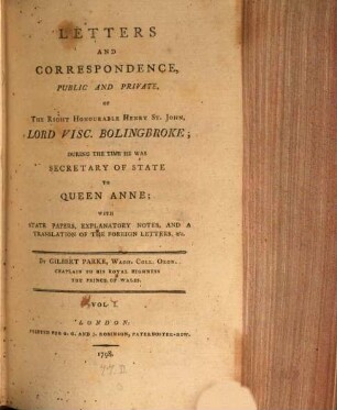 Letters and Correspondence, public and private of the Right Honourable Henry St. John, lord visc. Bolingbroke, during the time he was Secretary of State to Queen Anne : with state papers, explanatory notes and a translation of the foreign letters etc.. 1