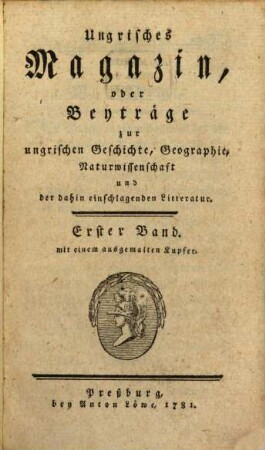 Ungrisches Magazin, oder Beyträge zur vaterländischen Geschichte, Erdebeschreibung, und Naturwissenschaft. 1. 1781