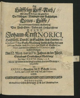 Der Hülffselige Hoff-Rath/ Mit allen Gläubigen sich getröstend Der Nöthigen/ Mächtigen und Beständigen Gottes-Hülffe/ : Bey vornehmer Leichen-Bestattung Des ... Herrn Johann-Ernst Norici ... hochbestellten Hof- und Iustitien-Raths ... Am 12. Mertz/ des 1678. Jahres/ in der Fürstl. Schloß- und Domkirchen zu Merseburg/