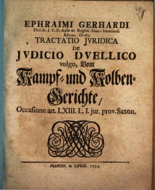 Ephraimi Gerhardi Phil. & I.U.D. Aulæ ac Regim. Saxo-Vinariens. Advoc. Ordin. Tractatio Iuridica De Iudicio Duellico vulgo, Vom Kampf- und Kolben-Gerichte, Occasione art. LXIII. L. I. jur. prov. Saxon.
