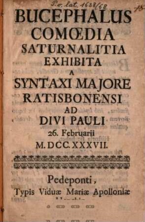 Bucephalus : comoedia saturnalitia exhibita a syntaxi maiore Ratisboninsi ad divi Paulli 26. Februariii M.DCC.XXXVII