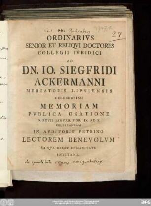 Ordinarivs Senior Et Reliqvi Doctores Collegii Ivridici Ad Dn. Io. Siegfridi Ackermanni Mercatoris Lipsiensis Celeberrimi Memoriam Pvblica Oratione D. XXVII Ianvar. Hor. IX. Ad X. Celebrandam In Avditorio Petrino Lectorem Benevolvm Ea Qva Decet Hvmanitate Invitant