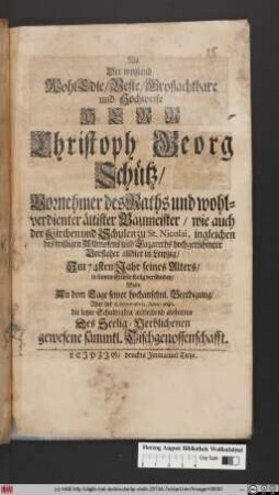 Als Der weyland WohlEdle/ Veste/ Großachtbare und Hochweise Herr Christoph Georg Schütz/ Vornehmer des Raths und wohlverdienter ältister Baumeister ... allhier in Leipzig/ Im 74sten Jahr seines Alters/ in seinem Erlöser seelig verschieden/ Wolte An dem Tage seiner hochansehnl. Beerdigung/ War der 6. Septembris, Anno 1696. die letzte Schuldigkeit mitleidend abstatten Des Seelig-Verblichenen gewesene sämmtl. Tischgenossenschafft