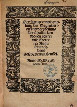 Der Actus vnnd hendlung der Degradation vnd verpren[n]ung der Christlichen dreyen Ritter vnd Merterer Augustiner ordens geschehen zu Brussel. Anno M.D.xxiij. Prima Julij.