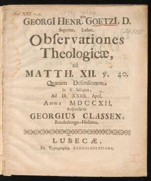 Georgi[i] Henr. Goetzi[i], D. Superint. Lubec. Observationes Theologicæ, ad Matth. XII. v. 40. Quarum Defensionem, In se Suscipiet, Ad D. XXIII. April. Anni MDCCXII. Responsurus Georgius Classen, Rendesburgo-Holsatus