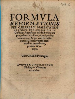 Formvla Reformationis Per Caesaream Maiestatem Statibvs Ecclesiasticis In Comitijs Augustanis ad deliberandum proposita, et ab eisdem, vt paci publice consulerent, & per eam Ecclesiarum, ac Cleri sui vtilitati commodius prouiderent, probata & recepta